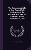 The Compulsory Sale of Real Estate Under the Powers of the Partition Act, 1868, as Amended by the Partition Act, 1876