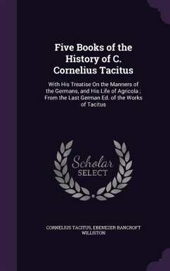 Five Books of the History of C. Cornelius Tacitus: With His Treatise On the Manners of the Germans, and His Life of Agricola; From the Last German Ed. - Tacitus, Cornelius; Williston, Ebenezer Bancroft