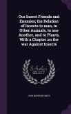 Our Insect Friends and Enemies; the Relation of Insects to man, to Other Animals, to one Another, and to Plants, With a Chapter on the war Against Ins