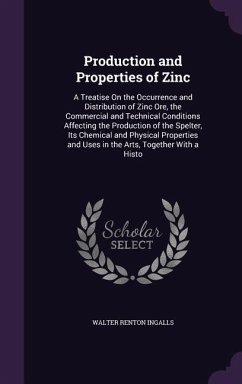 Production and Properties of Zinc: A Treatise On the Occurrence and Distribution of Zinc Ore, the Commercial and Technical Conditions Affecting the Pr - Ingalls, Walter Renton