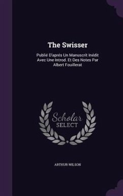 The Swisser: Publié D'aprés Un Manuscrit Inédit Avec Une Introd. Et Des Notes Par Albert Fouillerat - Wilson, Arthur