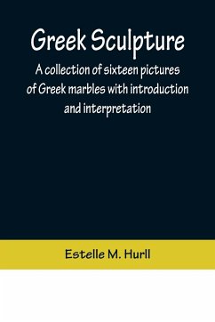 Greek Sculpture; A collection of sixteen pictures of Greek marbles with introduction and interpretation - M. Hurll, Estelle