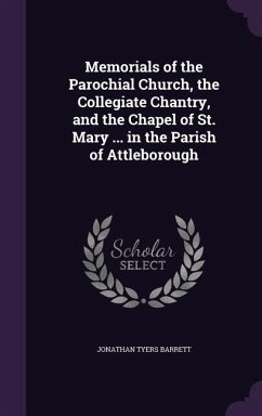 Memorials of the Parochial Church, the Collegiate Chantry, and the Chapel of St. Mary ... in the Parish of Attleborough - Barrett, Jonathan Tyers