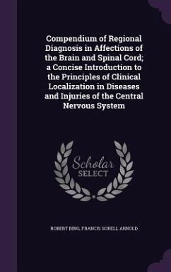 Compendium of Regional Diagnosis in Affections of the Brain and Spinal Cord; a Concise Introduction to the Principles of Clinical Localization in Dise - Bing, Robert; Arnold, Francis Sorell