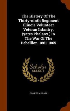 The History Of The Thirty-ninth Regiment Illinois Volunteer Veteran Infantry, (yates Phalanx.) In The War Of The Rebellion. 1861-1865 - Clark, Charles M