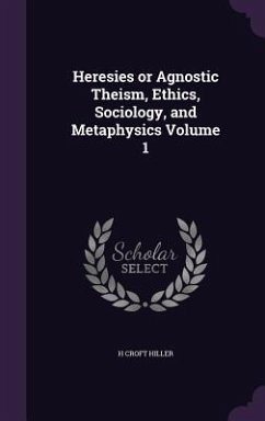 Heresies or Agnostic Theism, Ethics, Sociology, and Metaphysics Volume 1 - Hiller, H Croft