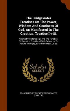 The Bridgewater Treatises On The Power, Wisdom And Goodness Of God, As Manifested In The Creation. Treatise I-viii.: Chemistry, Metereology, And The F