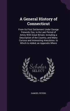 A General History of Connecticut: From Its First Settlement Under George Fenwick, Esq. to Its Last Period of Amity With Great Britain; Including a Des - Peters, Samuel