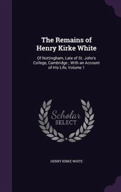 The Remains of Henry Kirke White: Of Nottingham, Late of St. John's College, Cambridge; With an Account of His Life, Volume 1 - White, Henry Kirke