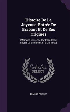 Histoire De La Joyeuse-Entrée De Brabant Et De Ses Origines: (Mémoire Couronné Par L'academie Royale De Belgique Le 13 Mai 1862) - Poullet, Edmond