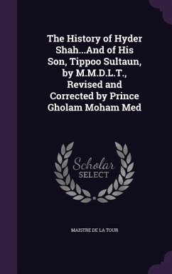 The History of Hyder Shah...And of His Son, Tippoo Sultaun, by M.M.D.L.T., Revised and Corrected by Prince Gholam Moham Med - De La Tour, Maistre