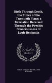 Birth Through Death, the Ethics of the Twentieth Plane; a Revelation Received Through the Psychic Consciousness of Louis Benjamin