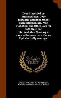 Dyes Classified by Intermediates; Dyes Tabularly Arranged Under Each Intermediate, With Statistical and Other Data for Both Dyes and Intermediates. Glossary of dye and Intermediate Names Alphabetically Arranged - Shreve, Randolph Norris; Watson, Warren N; Willis, Arthur R