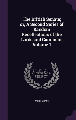 The British Senate; or, A Second Series of Random Recollections of the Lords and Commons Volume 1 - Grant, James