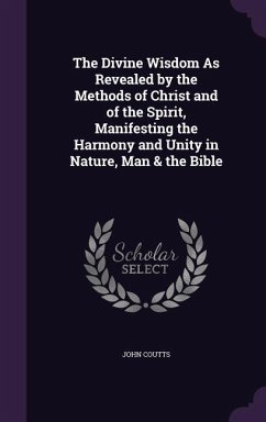 The Divine Wisdom As Revealed by the Methods of Christ and of the Spirit, Manifesting the Harmony and Unity in Nature, Man & the Bible - Coutts, John