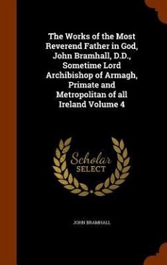 The Works of the Most Reverend Father in God, John Bramhall, D.D., Sometime Lord Archibishop of Armagh, Primate and Metropolitan of all Ireland Volume 4 - Bramhall, John