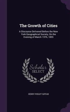 The Growth of Cities: A Discourse Delivered Before the New York Geographical Society, On the Evening of March 15Th, 1855 - Tappan, Henry Philip