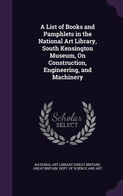A List of Books and Pamphlets in the National Art Library, South Kensington Museum, On Construction, Engineering, and Machinery