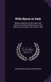 With Byron in Italy: Being a Selection of the Poems and Letter of Lord Byron Which Have to Do With His Life in Italy From 1816 to 1823