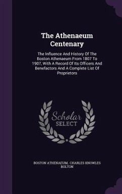 The Athenaeum Centenary: The Influence And History Of The Boston Athenaeum From 1807 To 1907, With A Record Of Its Officers And Benefactors And - Athenaeum, Boston