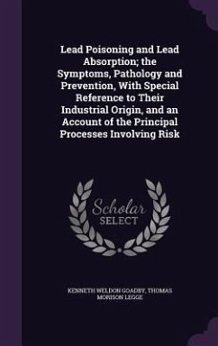 Lead Poisoning and Lead Absorption; the Symptoms, Pathology and Prevention, With Special Reference to Their Industrial Origin, and an Account of the P - Goadby, Kenneth Weldon; Legge, Thomas Morison