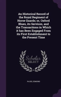 An Historical Record of the Royal Regiment of Horse Guards; or, Oxford Blues, its Services, and the Transactions in Which it has Been Engaged From its - Packe, Edmund