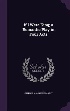 If I Were King; a Romantic Play in Four Acts - McCarthy, Justin H