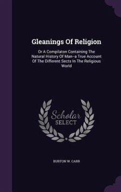 Cover Gleanings Of Religion: Or A Compilaton Containing The Natural History Of Man--a True Account Of The Different Sects In The Religious World