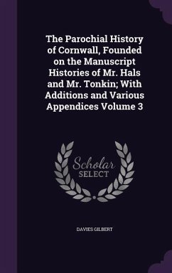 The Parochial History of Cornwall, Founded on the Manuscript Histories of Mr. Hals and Mr. Tonkin; With Additions and Various Appendices Volume 3 - Gilbert, Davies