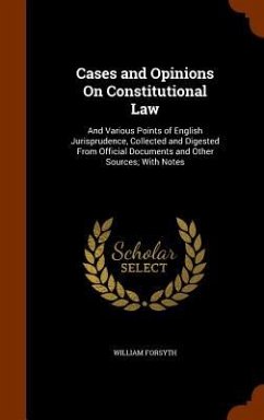 Cases and Opinions On Constitutional Law: And Various Points of English Jurisprudence, Collected and Digested From Official Documents and Other Source - Forsyth, William