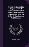A Guide To The Middle English Metrical Romances Dealing With English And Germanic Legends, And With The Cycles Of Charlemagne And Of Arthur