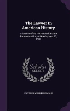 The Lawyer In American History: Address Before The Nebraska State Bar Association, At Omaha, Nov. 23, 1906 - Lehmann, Frederick William