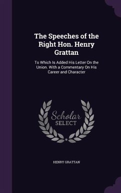 The Speeches of the Right Hon. Henry Grattan: To Which Is Added His Letter On the Union. With a Commentary On His Career and Character - Grattan, Henry