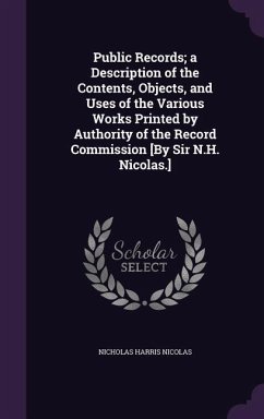 Public Records; a Description of the Contents, Objects, and Uses of the Various Works Printed by Authority of the Record Commission [By Sir N.H. Nicol - Nicolas, Nicholas Harris