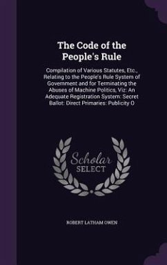 The Code of the People's Rule: Compilation of Various Statutes, Etc., Relating to the People's Rule System of Government and for Terminating the Abus - Owen, Robert Latham
