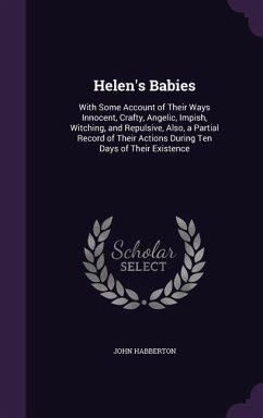 Helen's Babies: With Some Account of Their Ways Innocent, Crafty, Angelic, Impish, Witching, and Repulsive, Also, a Partial Record of - Habberton, John