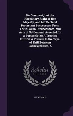 A No Conquest, but the Hereditary Right of Her Majesty, and her Declar'd Protestant Successors, From Their Saxon Predecessors, and Acts of Settlement, - Anonymous