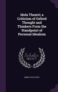 Idola Theatri; a Criticism of Oxford Thought and Thinkers From the Standpoint of Personal Idealism - Sturt, Henry Cecil