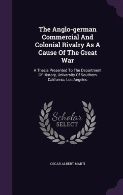 The Anglo-german Commercial And Colonial Rivalry As A Cause Of The Great War: A Thesis Presented To The Department Of History, University Of Southern - Marti, Oscar Albert