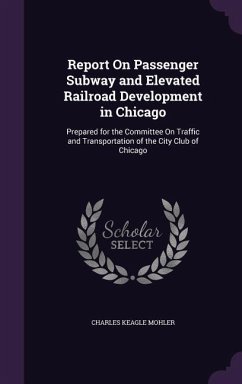 Report On Passenger Subway and Elevated Railroad Development in Chicago: Prepared for the Committee On Traffic and Transportation of the City Club of - Mohler, Charles Keagle