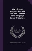 The Pilgrim's Progress and the Life and Times of John Bunyan; A Series of Lectures