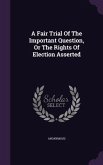 A Fair Trial Of The Important Question, Or The Rights Of Election Asserted