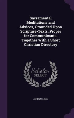 Sacramental Meditations and Advices, Grounded Upon Scripture-Texts, Proper for Communicants. Together With a Short Christian Directory - Willison, John