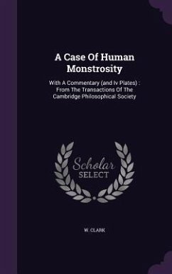 A Case Of Human Monstrosity: With A Commentary (and Iv Plates): From The Transactions Of The Cambridge Philosophical Society - Clark, W.