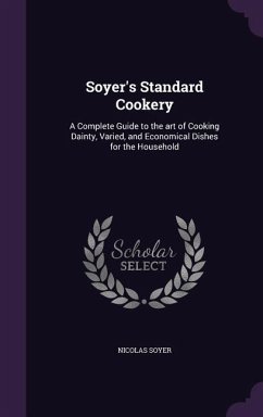 Soyer's Standard Cookery: A Complete Guide to the art of Cooking Dainty, Varied, and Economical Dishes for the Household - Soyer, Nicolas