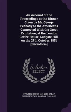 An Account of the Proceedings at the Dinner Given by Mr. George Peabody to the Americans Connected With the Great Exhibition, at the London Coffee Hou - Stevens, Henry; Exhibition, Great