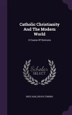 Catholic Christianity And The Modern World: A Course Of Sermons