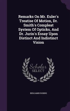 Remarks On Mr. Euler's Treatise Of Motion, Dr. Smith's Compleat System Of Opticks, And Dr. Jurin's Essay Upon Distinct And Indistinct Vision - Robins, Benjamin