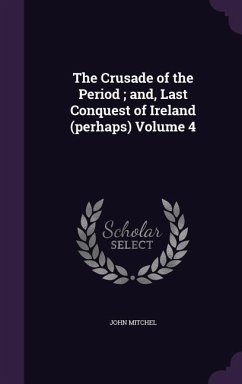 The Crusade of the Period; and, Last Conquest of Ireland (perhaps) Volume 4 - Mitchel, John