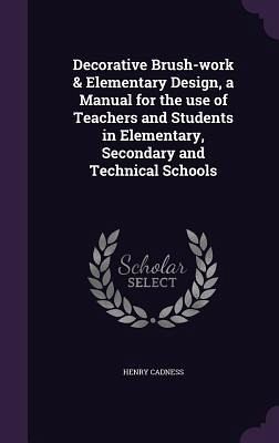 Decorative Brush-work & Elementary Design, a Manual for the use of Teachers and Students in Elementary, Secondary and Technical Schools Decorative Brush-work & Elementary Design, a Manual for the use of Teachers and Students in Elementary, Secondary and Technical Schools